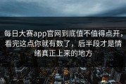 每日大赛app官网到底值不值得点开，看完这点你就有数了，后半段才是情绪真正上来的地方