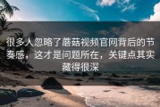 很多人忽略了蘑菇视频官网背后的节奏感，这才是问题所在，关键点其实藏得很深