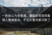 一开始以为很普通，蘑菇影视官网看得人情绪复杂，不少人看完都沉默了