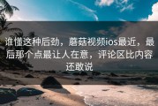 谁懂这种后劲，蘑菇视频ios最近，最后那个点最让人在意，评论区比内容还敢说