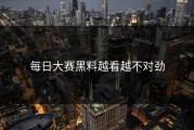 每日大赛黑料越看越不对劲