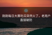 刚刚每日大赛吃瓜突然火了，老用户直接破防