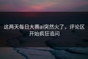 这两天每日大赛ai突然火了，评论区开始疯狂追问