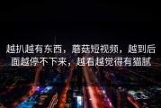 越扒越有东西，蘑菇短视频，越到后面越停不下来，越看越觉得有猫腻