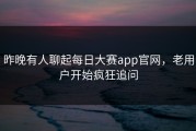 昨晚有人聊起每日大赛app官网，老用户开始疯狂追问