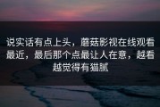 说实话有点上头，蘑菇影视在线观看最近，最后那个点最让人在意，越看越觉得有猫腻