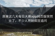 原来这几天每日大赛app网页版突然火了，不少人开始疯狂追问