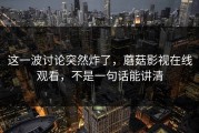 这一波讨论突然炸了，蘑菇影视在线观看，不是一句话能讲清
