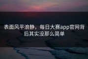 表面风平浪静，每日大赛app官网背后其实没那么简单