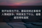 刚开始我也不信，蘑菇视频这事看得人情绪复杂，到底发生了什么，越看越觉得有猫腻