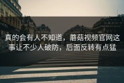 真的会有人不知道，蘑菇视频官网这事让不少人破防，后面反转有点猛