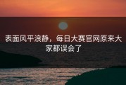 表面风平浪静，每日大赛官网原来大家都误会了