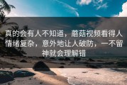 真的会有人不知道，蘑菇视频看得人情绪复杂，意外地让人破防，一不留神就会理解错