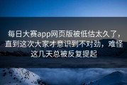 每日大赛app网页版被低估太久了，直到这次大家才意识到不对劲，难怪这几天总被反复提起