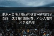 很多人忽略了蘑菇影视官网背后的节奏感，这才是问题所在，不少人看完才后知后觉