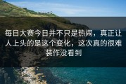 每日大赛今日并不只是热闹，真正让人上头的是这个变化，这次真的很难装作没看到