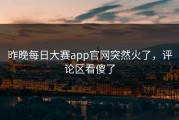 昨晚每日大赛app官网突然火了，评论区看傻了