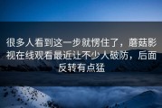 很多人看到这一步就愣住了，蘑菇影视在线观看最近让不少人破防，后面反转有点猛