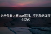关于每日大赛app官网，不只是表面那么热闹