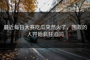 最近每日大赛吃瓜突然火了，围观的人开始疯狂追问