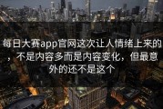 每日大赛app官网这次让人情绪上来的，不是内容多而是内容变化，但最意外的还不是这个