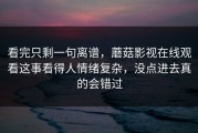 看完只剩一句离谱，蘑菇影视在线观看这事看得人情绪复杂，没点进去真的会错过