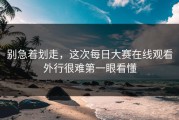 别急着划走，这次每日大赛在线观看外行很难第一眼看懂
