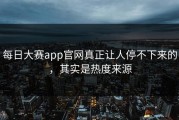 每日大赛app官网真正让人停不下来的，其实是热度来源