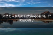 突然有人聊起每日大赛app官网，评论区吵翻了