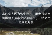真的有人因为这个熬夜，蘑菇视频电脑版相关搜索突然被聊疯了，结果比想象更夸张