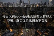 每日大赛app网页版到底有没有那么夸张，真实体验比想象更有戏