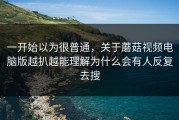 一开始以为很普通，关于蘑菇视频电脑版越扒越能理解为什么会有人反复去搜
