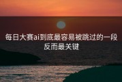 每日大赛ai到底最容易被跳过的一段反而最关键