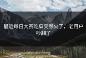 最近每日大赛吃瓜突然火了，老用户吵翻了