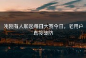 刚刚有人聊起每日大赛今日，老用户直接破防