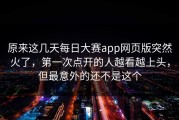 原来这几天每日大赛app网页版突然火了，第一次点开的人越看越上头，但最意外的还不是这个