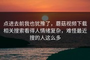 点进去前我也犹豫了，蘑菇视频下载相关搜索看得人情绪复杂，难怪最近搜的人这么多