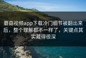 蘑菇视频app下载冷门细节被翻出来后，整个理解都不一样了，关键点其实藏得很深