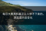 每日大赛黑料真正让人停不下来的，其实是内容变化