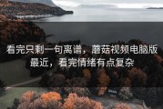 看完只剩一句离谱，蘑菇视频电脑版最近，看完情绪有点复杂