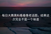 每日大赛黑料看着像老话题，结果这次完全不是一个味道