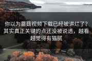 你以为蘑菇视频下载已经被讲烂了？其实真正关键的点还没被说透，越看越觉得有猫腻