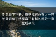 别急着下判断，蘑菇视频总有人一开始就看偏了结果真正有料的部分一直在后半段