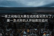 一夜之间每日大赛在线观看突然火了，第一次点开的人开始疯狂追问