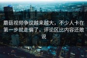 蘑菇视频争议越来越大，不少人卡在第一步就走偏了，评论区比内容还敢说