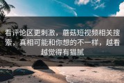 看评论区更刺激，蘑菇短视频相关搜索，真相可能和你想的不一样，越看越觉得有猫腻