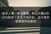 很多人第一眼没看懂，每日大赛ai你以为结束了其实才刚开始，这次真的很难装作没看到