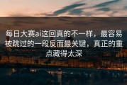 每日大赛ai这回真的不一样，最容易被跳过的一段反而最关键，真正的重点藏得太深