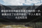 蘑菇影视官网最容易被忽略的那一步，偏偏决定了后面的体验，不少人看完才后知后觉