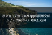 原来这几天每日大赛app网页版突然火了，围观的人开始疯狂追问
